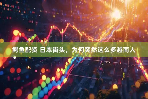 鳄鱼配资 日本街头，为何突然这么多越南人