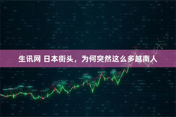 生讯网 日本街头，为何突然这么多越南人