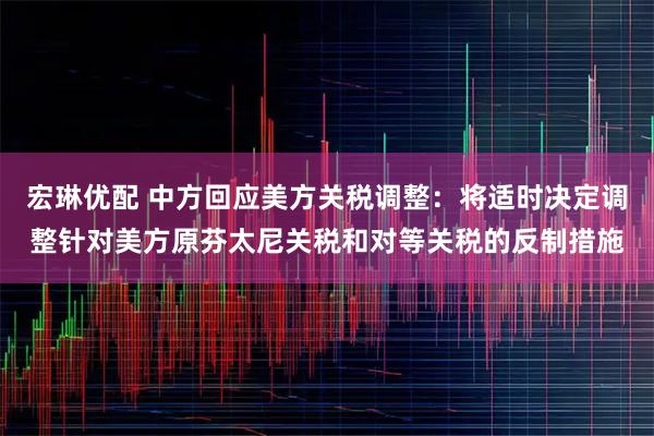 宏琳优配 中方回应美方关税调整：将适时决定调整针对美方原芬太尼关税和对等关税的反制措施