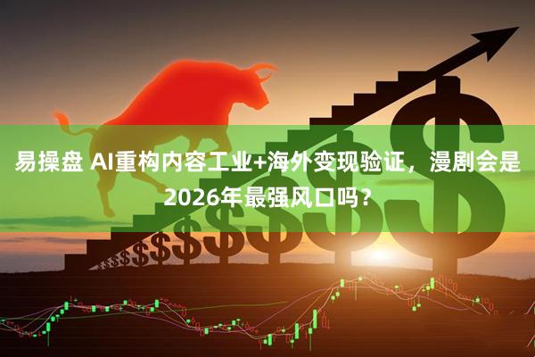 易操盘 AI重构内容工业+海外变现验证，漫剧会是2026年最强风口吗？