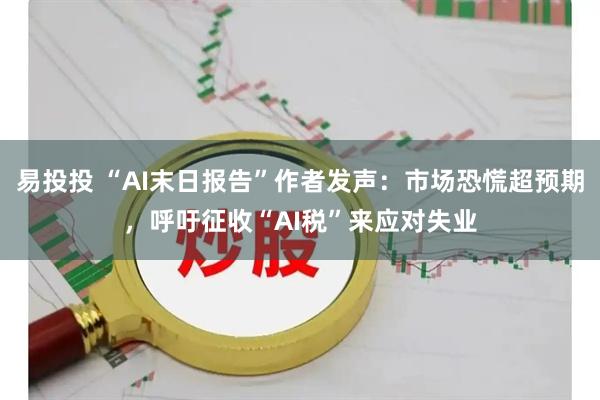 易投投 “AI末日报告”作者发声：市场恐慌超预期，呼吁征收“AI税”来应对失业