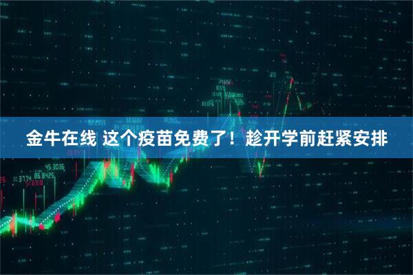 金牛在线 这个疫苗免费了！趁开学前赶紧安排