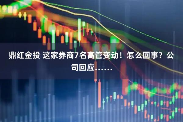 鼎红金投 这家券商7名高管变动！怎么回事？公司回应……