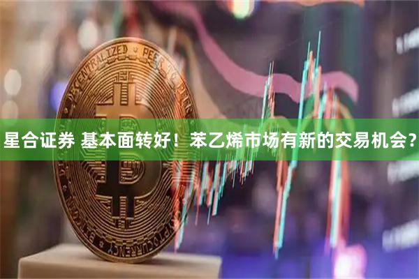 星合证券 基本面转好！苯乙烯市场有新的交易机会？