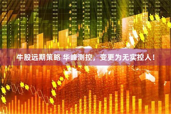 牛股远期策略 华峰测控，变更为无实控人！