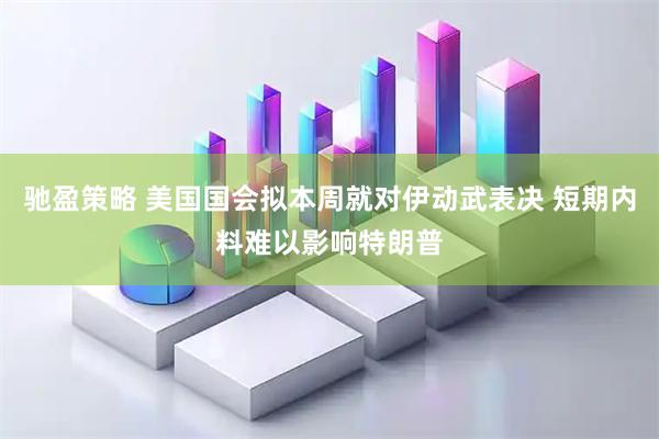 驰盈策略 美国国会拟本周就对伊动武表决 短期内料难以影响特朗普
