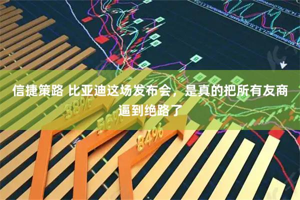 信捷策路 比亚迪这场发布会，是真的把所有友商逼到绝路了