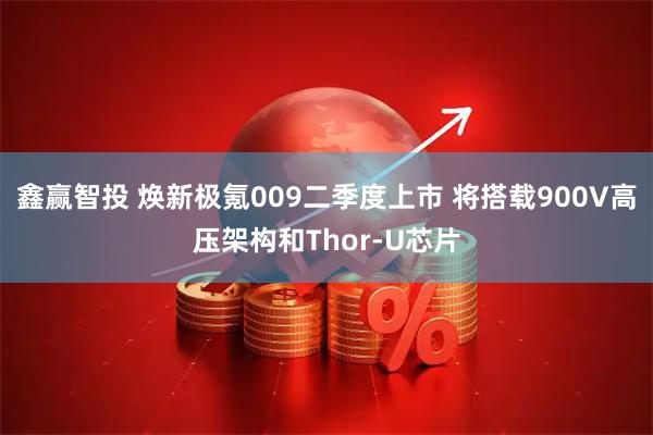 鑫赢智投 焕新极氪009二季度上市 将搭载900V高压架构和Thor-U芯片