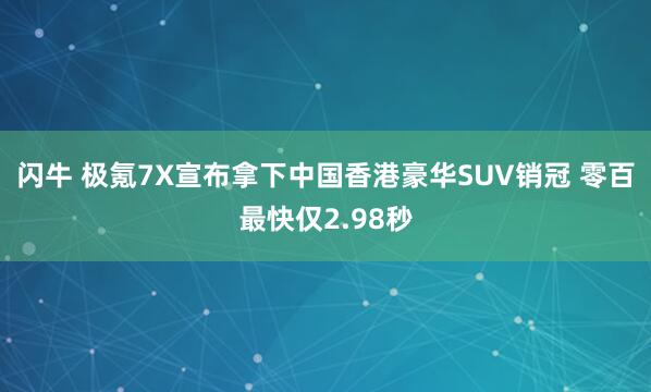 闪牛 极氪7X宣布拿下中国香港豪华SUV销冠 零百最快仅2.98秒