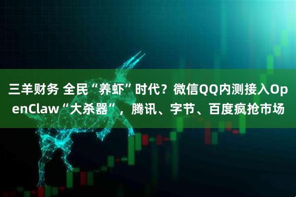 三羊财务 全民“养虾”时代？微信QQ内测接入OpenClaw“大杀器”，腾讯、字节、百度疯抢市场