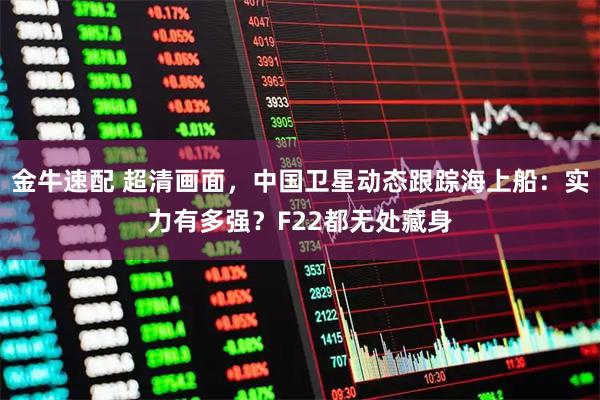 金牛速配 超清画面，中国卫星动态跟踪海上船：实力有多强？F22都无处藏身