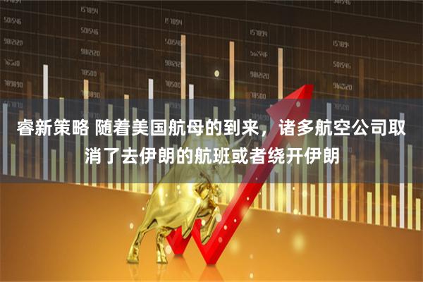 睿新策略 随着美国航母的到来，诸多航空公司取消了去伊朗的航班或者绕开伊朗