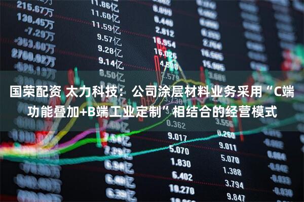 国荣配资 太力科技：公司涂层材料业务采用“C端功能叠加+B端工业定制”相结合的经营模式