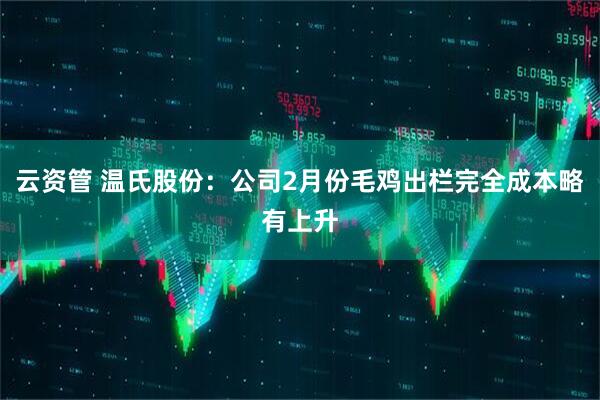 云资管 温氏股份：公司2月份毛鸡出栏完全成本略有上升