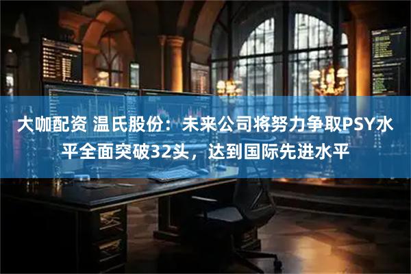 大咖配资 温氏股份：未来公司将努力争取PSY水平全面突破32头，达到国际先进水平