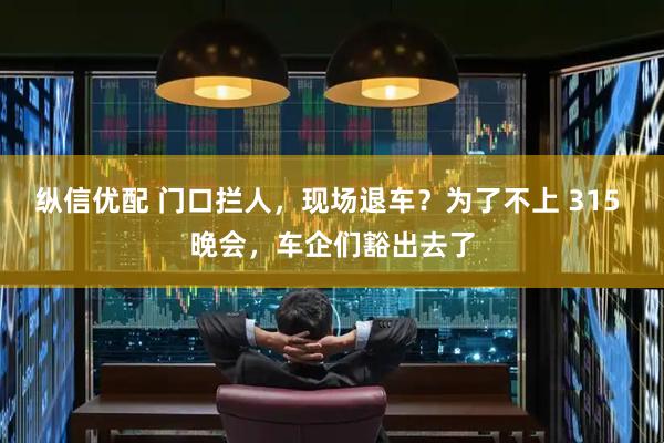 纵信优配 门口拦人，现场退车？为了不上 315 晚会，车企们豁出去了
