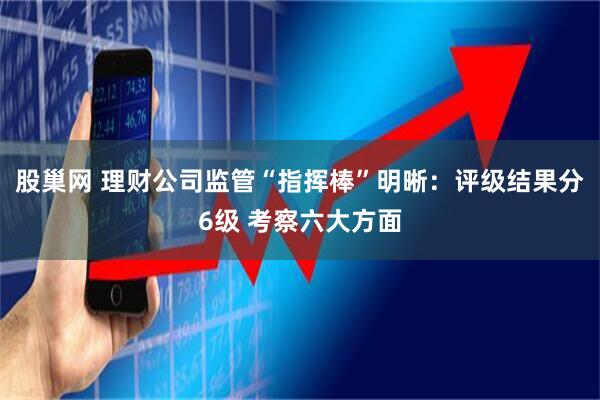 股巢网 理财公司监管“指挥棒”明晰：评级结果分6级 考察六大方面