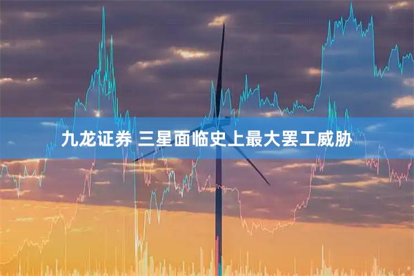 九龙证券 三星面临史上最大罢工威胁