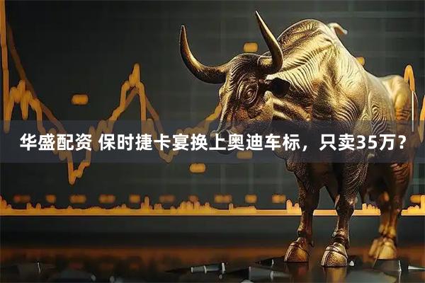 华盛配资 保时捷卡宴换上奥迪车标，只卖35万？