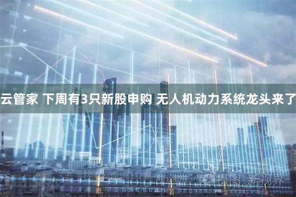 云管家 下周有3只新股申购 无人机动力系统龙头来了