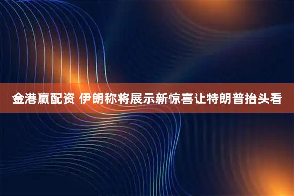 金港赢配资 伊朗称将展示新惊喜让特朗普抬头看
