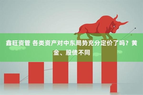 鑫旺资管 各类资产对中东局势充分定价了吗？黄金、股债不同