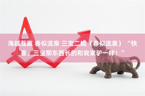 海越互赢 春似流泉 三宝二姐（春似流泉） “快看，三宝那东西长的和我家驴一样！”