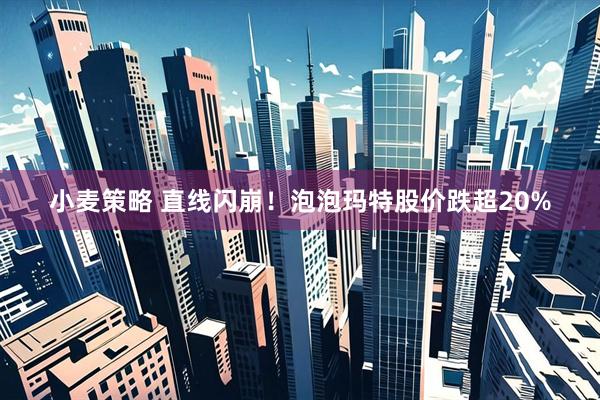 小麦策略 直线闪崩！泡泡玛特股价跌超20%