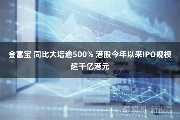 金富宝 同比大增逾500% 港股今年以来IPO规模超千亿港元
