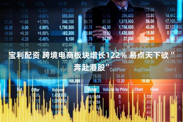 宝利配资 跨境电商板块增长122% 易点天下欲“奔赴港股”