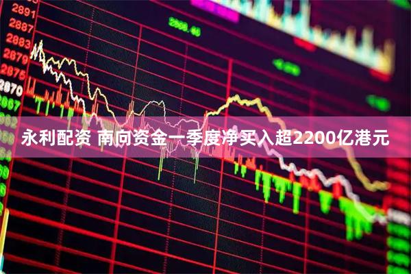 永利配资 南向资金一季度净买入超2200亿港元