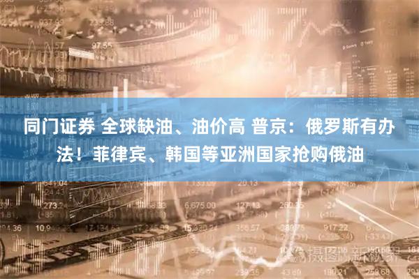 同门证券 全球缺油、油价高 普京：俄罗斯有办法！菲律宾、韩国等亚洲国家抢购俄油