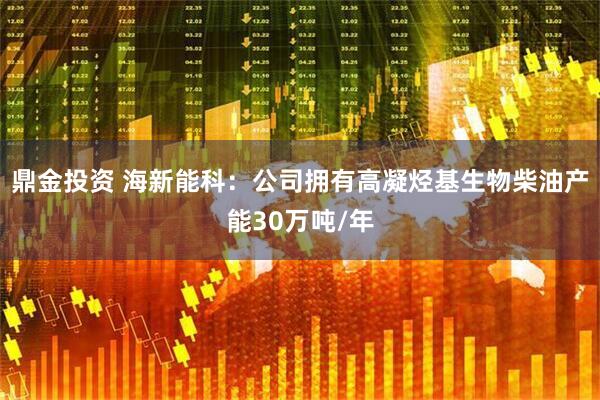 鼎金投资 海新能科：公司拥有高凝烃基生物柴油产能30万吨/年