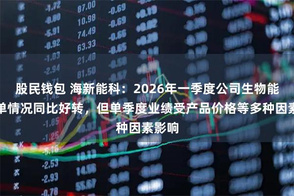 股民钱包 海新能科：2026年一季度公司生物能源订单情况同比好转，但单季度业绩受产品价格等多种因素影响