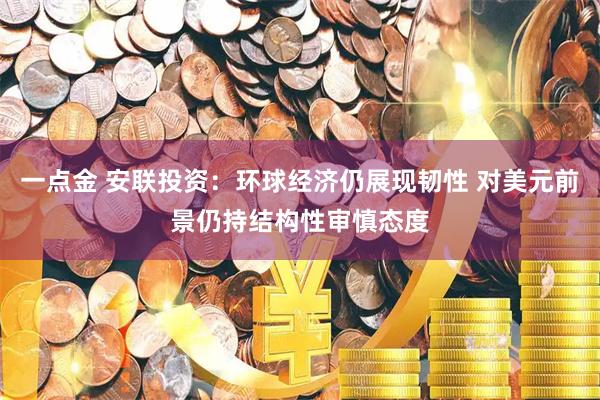 一点金 安联投资：环球经济仍展现韧性 对美元前景仍持结构性审慎态度
