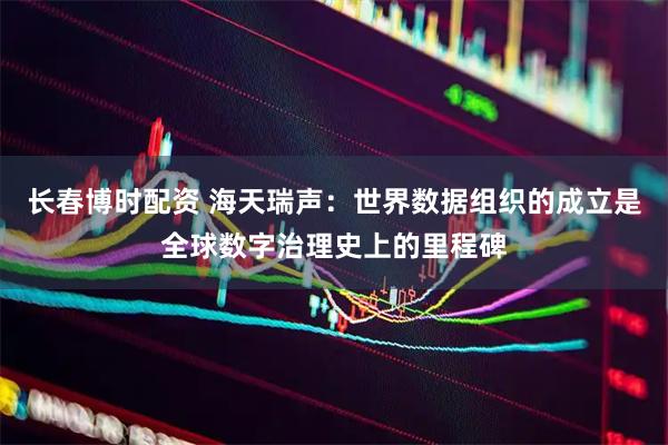 长春博时配资 海天瑞声：世界数据组织的成立是全球数字治理史上的里程碑