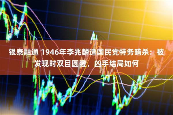 银泰融通 1946年李兆麟遭国民党特务暗杀：被发现时双目圆瞪，凶手结局如何