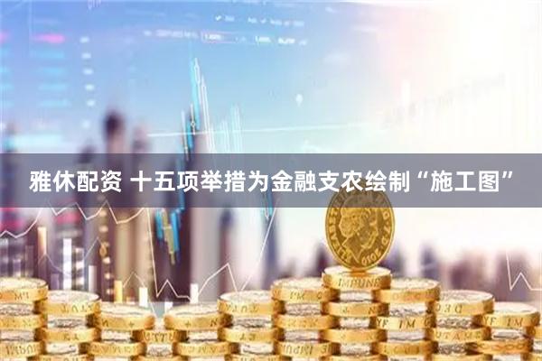 雅休配资 十五项举措为金融支农绘制“施工图”