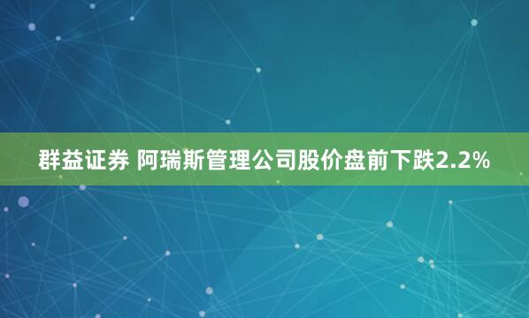 群益证券 阿瑞斯管理公司股价盘前下跌2.2%