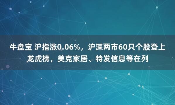 牛盘宝 沪指涨0.06%，沪深两市60只个股登上龙虎榜，美克家居、特发信息等在列