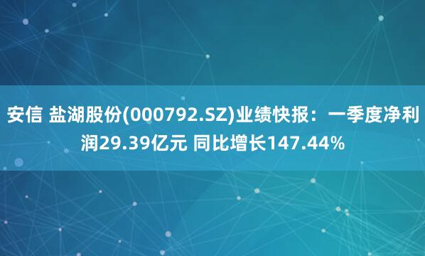 安信 盐湖股份(000792.SZ)业绩快报：一季度净利润29.39亿元 同比增长147.44%
