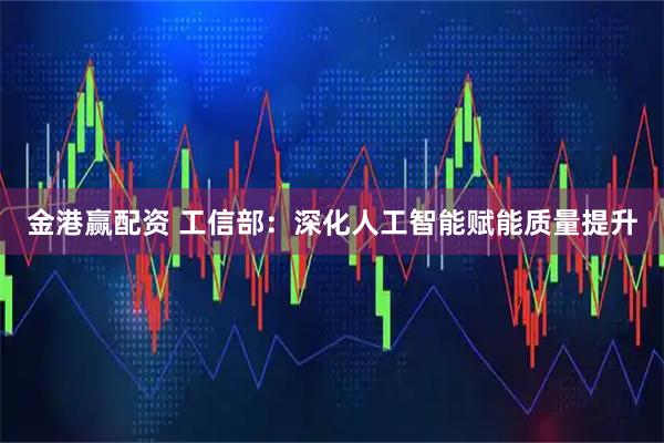 金港赢配资 工信部：深化人工智能赋能质量提升