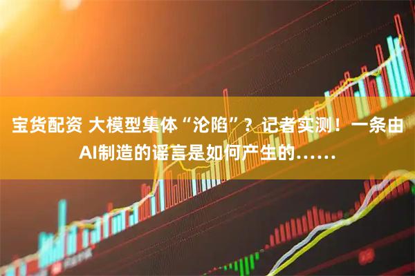 宝货配资 大模型集体“沦陷”？记者实测！一条由AI制造的谣言是如何产生的……