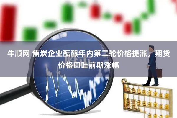 牛顺网 焦炭企业酝酿年内第二轮价格提涨，期货价格回吐前期涨幅