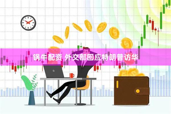 锅牛配资 外交部回应特朗普访华