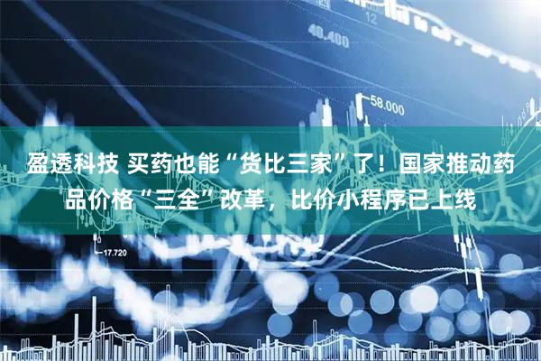 盈透科技 买药也能“货比三家”了！国家推动药品价格“三全”改革，比价小程序已上线