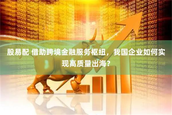 股易配 借助跨境金融服务枢纽，我国企业如何实现高质量出海？