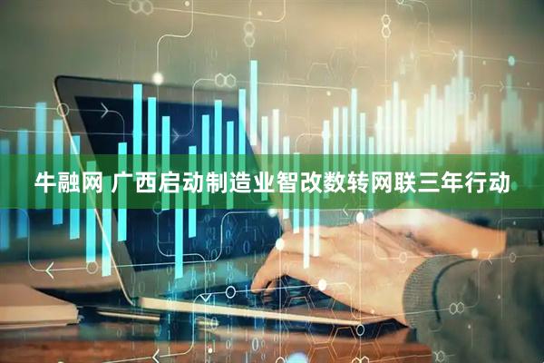 牛融网 广西启动制造业智改数转网联三年行动