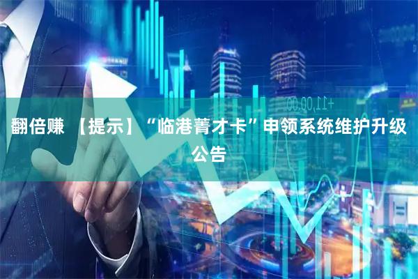 翻倍赚 【提示】“临港菁才卡”申领系统维护升级公告