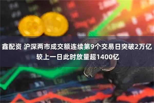 鑫配资 沪深两市成交额连续第9个交易日突破2万亿 较上一日此时放量超1400亿